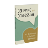 Believing and Confessing: 365 Meditations on the Belgic Confession