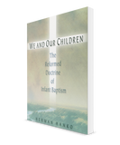 We and Our Children: The Reformed Doctrine of Infant Baptism