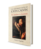 Reformed Faith of John Calvin: The Institutes in Summary