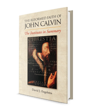 Reformed Faith of John Calvin: The Institutes in Summary